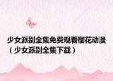 少女派别全集免费观看樱花动漫（少女派别全集下载）