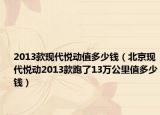 2013款现代悦动值多少钱（北京现代悦动2013款跑了13万公里值多少钱）
