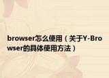 browser怎么使用（关于Y-Browser的具体使用方法）