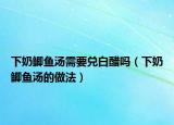 下奶鲫鱼汤需要兑白醋吗（下奶鲫鱼汤的做法）