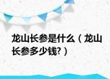 龙山长参是什么（龙山长参多少钱?）