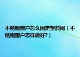 不锈钢窗户怎么固定塑料网（不锈钢窗户怎样做好?）