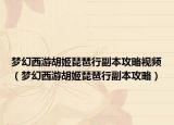 梦幻西游胡姬琵琶行副本攻略视频（梦幻西游胡姬琵琶行副本攻略）