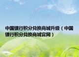 中国银行积分兑换商城升级（中国银行积分兑换商城官网）
