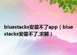 bluestacks安装不了app（bluestacks安装不了,求解）