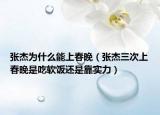 张杰为什么能上春晚（张杰三次上春晚是吃软饭还是靠实力）