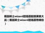 假面骑士wizard剧场版超级英雄大战（假面骑士wizard剧场版有哪些）