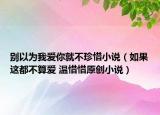 别以为我爱你就不珍惜小说（如果这都不算爱 温惜惜原创小说）
