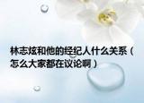 林志炫和他的经纪人什么关系（怎么大家都在议论啊）
