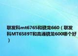 联发科mt6765和骁龙660（联发科MT6589T和高通骁龙600哪个好）
