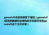 gameloft老游戏哪里下得到（gameloft游戏的数据包放哪我的手机根本没有gameloft这个文件夹啊）