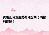 尚奢汇商贸服务有限公司（尚奢好用吗）