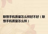 联想手机质量怎么样好不好（联想手机质量怎么样）