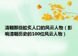 清朝那些脍炙人口的风云人物（影响清朝历史的100位风云人物）