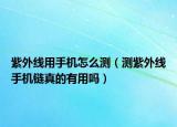 紫外线用手机怎么测（测紫外线手机链真的有用吗）