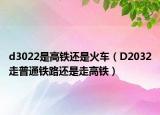 d3022是高铁还是火车（D2032走普通铁路还是走高铁）