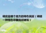 碉房是哪个地方的特色民居（碉楼 一种特色中国民居建筑）