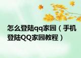 怎么登陆qq家园（手机登陆QQ家园教程）