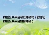 微信公众平台可以赚钱吗（教你们微信公众平台如何赚钱）