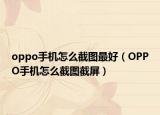 oppo手机怎么截图最好（OPPO手机怎么截图截屏）