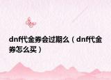 dnf代金券会过期么（dnf代金券怎么买）