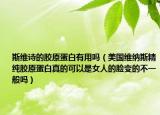 斯维诗的胶原蛋白有用吗（美国维纳斯精纯胶原蛋白真的可以是女人的脸变的不一般吗）