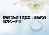 以销代购是什么意思（服装代销是怎么一回事）