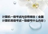 计算机一级考试内容有哪些（全国计算机等级考试一级都考什么内容）
