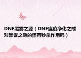 DNF黑雾之源（DNF瘟疫净化之戒对黑雾之源的怪有秒杀作用吗）