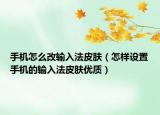 手机怎么改输入法皮肤（怎样设置手机的输入法皮肤优质）