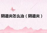 阴道炎怎么治（阴道炎）