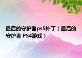 最后的守护者ps5补丁（最后的守护者 PS4游戏）