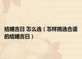 结婚吉日 怎么选（怎样挑选合适的结婚吉日）