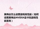 英伟达怎么设置游戏高性能（如何设置英伟达NVIDIA显卡玩游戏性能更高）