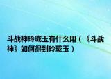 斗战神玲珑玉有什么用（《斗战神》如何得到玲珑玉）