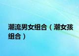 潮流男女组合（潮女孩组合）