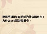 苹果手机玩psp游戏为什么那么卡（为什么psp玩游戏很卡）