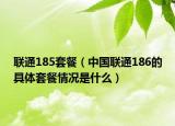 联通185套餐（中国联通186的具体套餐情况是什么）