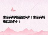 京东商城电话是多少（京东商城电话是多少）