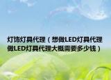 灯饰灯具代理（想做LED灯具代理做LED灯具代理大概需要多少钱）