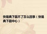 快易典下载不了怎么回事（快易典下载中心）