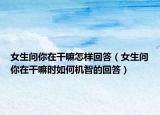 女生问你在干嘛怎样回答（女生问你在干嘛时如何机智的回答）