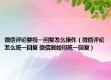 微信评论要统一回复怎么操作（微信评论怎么统一回复 微信圈如何统一回复）