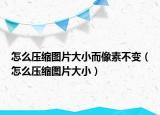 怎么压缩图片大小而像素不变（怎么压缩图片大小）