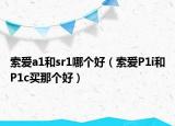 索爱a1和sr1哪个好（索爱P1i和P1c买那个好）