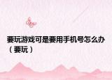 要玩游戏可是要用手机号怎么办（要玩）