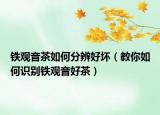 铁观音茶如何分辨好坏（教你如何识别铁观音好茶）