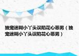独宠迷糊小丫头误陷花心恶男（独宠迷糊小丫头误陷花心恶男）