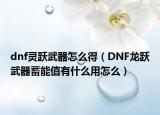 dnf灵跃武器怎么得（DNF龙跃武器蓄能值有什么用怎么）
