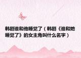 韩剧谁和他睡觉了（韩剧《谁和她睡觉了》的女主角叫什么名字）
